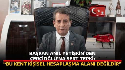 BAŞKAN ANIL YETİŞKİN&rsquo;DEN &Ccedil;ER&Ccedil;İOĞLU&rsquo;NA SERT TEPKİ: &ldquo;BU KENT KİŞİSEL HESAPLAŞMA ALANI DEĞİLDİR&rdquo;