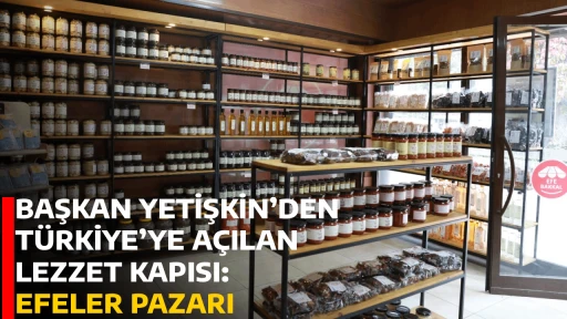 BAŞKAN YETİŞKİN&rsquo;DEN T&Uuml;RKİYE&rsquo;YE A&Ccedil;ILAN LEZZET KAPISI: EFELER PAZARI