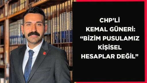 CHP&rsquo;Lİ KEMAL G&Uuml;NERİ: &ldquo;BİZİM PUSULAMIZ KİŞİSEL HESAPLAR DEĞİL&rdquo;