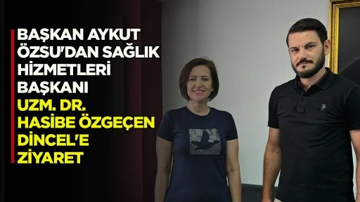 BAŞKAN AYKUT &Ouml;ZSU'DAN SAĞLIK HİZMETLERİ BAŞKANI UZM. DR. HASİBE &Ouml;ZGE&Ccedil;EN DİNCEL'E ZİYARET