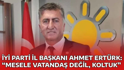İYİ PARTİ İL BAŞKANI AHMET ERT&Uuml;RK: &ldquo;MESELE VATANDAŞ DEĞİL, KOLTUK&rdquo;