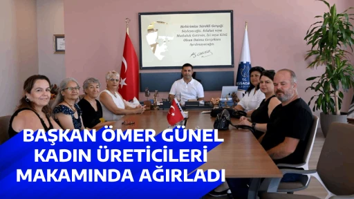  BAŞKAN &Ouml;MER G&Uuml;NEL KADIN &Uuml;RETİCİLERİ MAKAMINDA AĞIRLADI