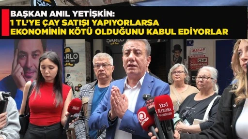 BAŞKAN ANIL YETİŞKİN: 1 TL&rsquo;YE &Ccedil;AY SATIŞI YAPIYORLARSA EKONOMİNİN K&Ouml;T&Uuml; OLDUĞUNU KABUL EDİYORLAR