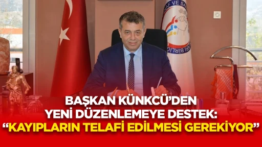 BAŞKAN KÜNKCÜ’DEN YENİ DÜZENLEMEYE DESTEK: “KAYIPLARIN TELAFİ EDİLMESİ GEREKİYOR”