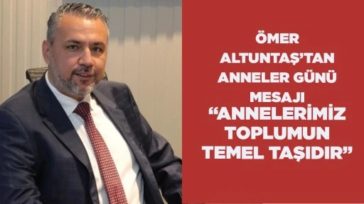 &Ouml;MER ALTUNTAŞ&rsquo;TAN ANNELER G&Uuml;N&Uuml; MESAJI &ldquo;ANNELERİMİZ TOPLUMUN TEMEL TAŞIDIR&rdquo;
