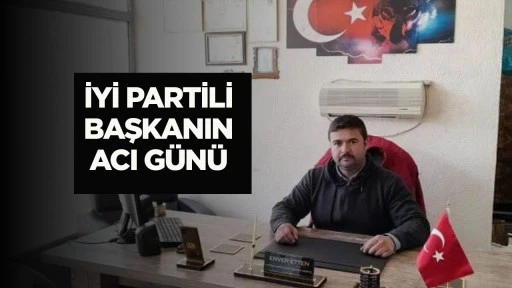 İYİ PARTİLİ BAŞKANIN ACI G&Uuml;N&Uuml;