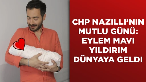 CHP NAZILLI’NIN MUTLU GÜNÜ: EYLEM MAVI YILDIRIM DÜNYAYA GELDI