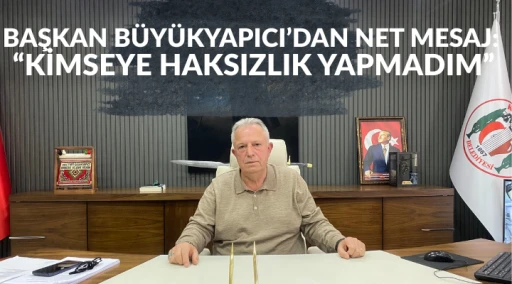 BAŞKAN B&Uuml;Y&Uuml;KYAPICI&rsquo;DAN NET MESAJ:  &ldquo;KİMSEYE HAKSIZLIK YAPMADIM&rdquo;
