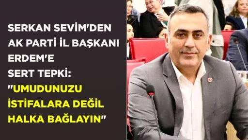 SERKAN SEVİM'DEN AK PARTİ İL BAŞKANI ERDEM'E SERT TEPKİ: "UMUDUNUZU İSTİFALARA DEĞİL HALKA BAĞLAYIN"