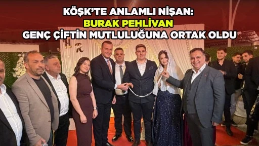 K&Ouml;ŞK&rsquo;TE ANLAMLI NİŞAN: BURAK PEHLİVAN GEN&Ccedil; &Ccedil;İFTİN MUTLULUĞUNA ORTAK OLDU