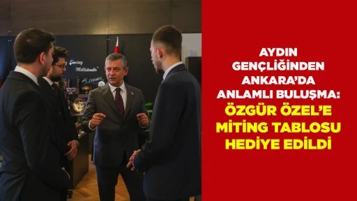 AYDIN GEN&Ccedil;LİĞİNDEN ANKARA&rsquo;DA ANLAMLI BULUŞMA: &Ouml;ZG&Uuml;R &Ouml;ZEL&rsquo;E MİTİNG TABLOSU HEDİYE EDİLDİ