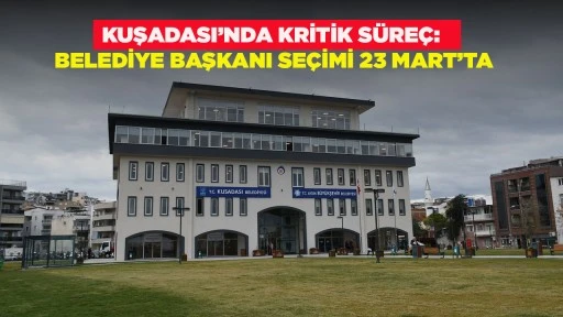 KUŞADASI&rsquo;NDA KRİTİK S&Uuml;RE&Ccedil;: BELEDİYE BAŞKANI SE&Ccedil;İMİ 23 MART&rsquo;TA