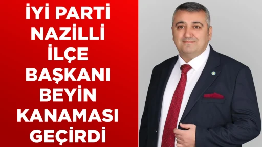 İYİ PARTİ NAZİLLİ İL&Ccedil;E BAŞKANI BEYIN KANAMASI GE&Ccedil;İRDİ