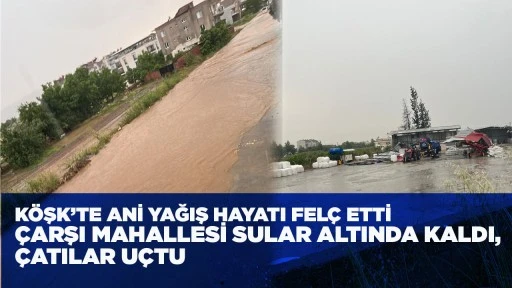 K&Ouml;ŞK&rsquo;TE ANİ YAĞIŞ HAYATI FEL&Ccedil; ETTİ &Ccedil;ARŞI MAHALLESİ SULAR ALTINDA KALDI, &Ccedil;ATILAR U&Ccedil;TU