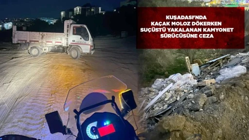 KUŞADASI'NDA KA&Ccedil;AK MOLOZ D&Ouml;KERKEN SU&Ccedil;&Uuml;ST&Uuml; YAKALANAN KAMYONET S&Uuml;R&Uuml;C&Uuml;S&Uuml;NE CEZA