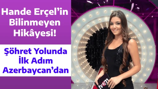 Hande Er&ccedil;el&rsquo;in Bilinmeyen Hik&acirc;yesi! Ş&ouml;hret Yolunda İlk Adım Azerbaycan&rsquo;dan