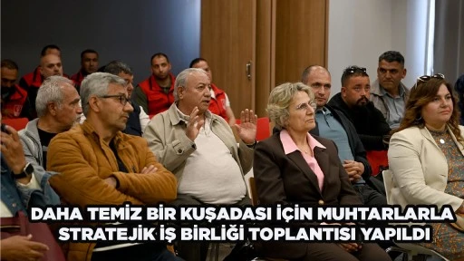 DAHA TEMİZ BİR KUŞADASI İ&Ccedil;İN MUHTARLARLA STRATEJİK İŞ BİRLİĞİ TOPLANTISI YAPILDI