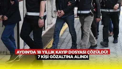 AYDIN&rsquo;DA 18 YILLIK KAYIP DOSYASI &Ccedil;&Ouml;Z&Uuml;LD&Uuml;! 7 KİŞİ G&Ouml;ZALTINA ALINDI
