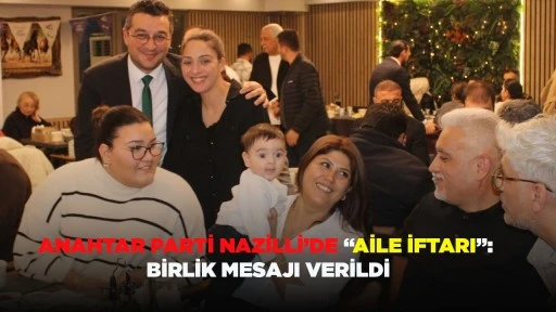 ANAHTAR PARTİ NAZİLLİ&rsquo;DE &ldquo;AİLE İFTARI&rdquo;: BİRLİK MESAJI VERİLDİ