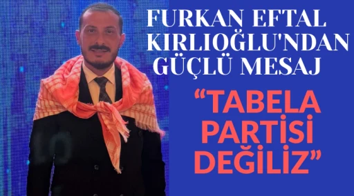 FURKAN EFTAL KIRLIOĞLU'NDAN G&Uuml;&Ccedil;L&Uuml; MESAJ: "TABELA PARTİSİ DEĞİLİZ"
