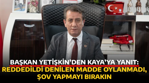 BAŞKAN YETİŞKİN&rsquo;DEN KAYA&rsquo;YA YANIT: REDDEDİLDİ DENİLEN MADDE OYLANMADI, ŞOV YAPMAYI BIRAKIN