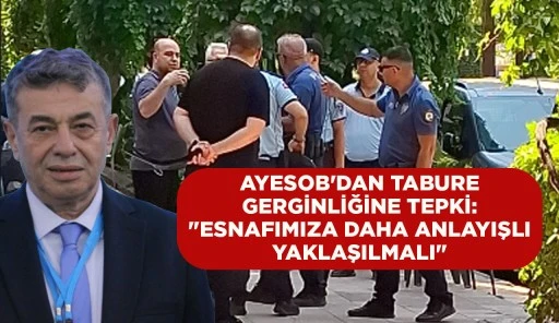 AYESOB'DAN TABURE GERGİNLİĞİNE TEPKİ: "ESNAFIMIZA DAHA ANLAYIŞLI YAKLAŞILMALI"