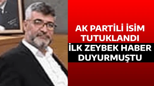 AK PARTİLİ İSİM TUTUKLANDI İLK ZEYBEK HABER DUYURMUŞTU