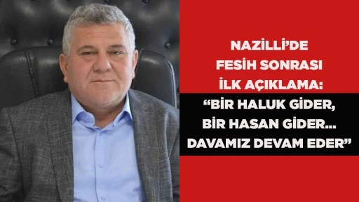 NAZİLLİ’DE FESİH SONRASI İLK AÇIKLAMA: “BİR HALUK GİDER, BİR HASAN GİDER… DAVAMIZ DEVAM EDER”
