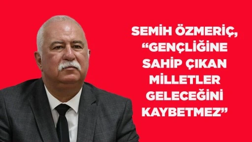 SEMİH &Ouml;ZMERİ&Ccedil;, &ldquo;GEN&Ccedil;LİĞİNE SAHİP &Ccedil;IKAN MİLLETLER GELECEĞİNİ KAYBETMEZ&rdquo;