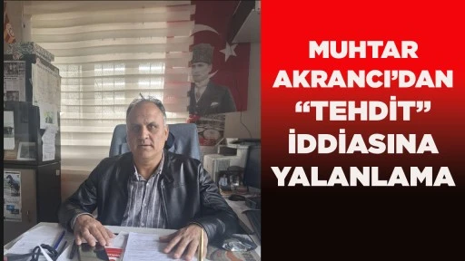 MUHTAR AKRANCI&rsquo;DAN &ldquo;TEHDİT&rdquo; İDDİASINA YALANLAMA