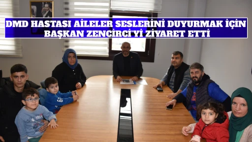 DMD HASTASI AİLELER SESLERİNİ DUYURMAK İ&Ccedil;İN BAŞKAN ZENCİRCİ&rsquo;Yİ ZİYARET ETTİ