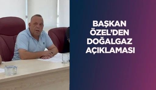 BAŞKAN &Ouml;ZEL&rsquo;DEN DOĞALGAZ A&Ccedil;IKLAMASI