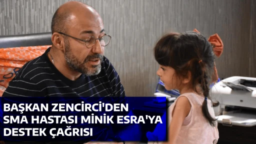 BAŞKAN ZENCİRCİ'DEN SMA HASTASI MİNİK ESRA'YA DESTEK &Ccedil;AĞRISI