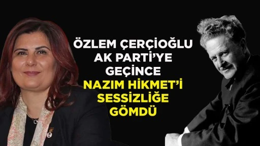ÖZLEM ÇERÇİOĞLU AK PARTİ’YE GEÇİNCE NAZIM HİKMET’İ SESSİZLİĞE GÖMDÜ
