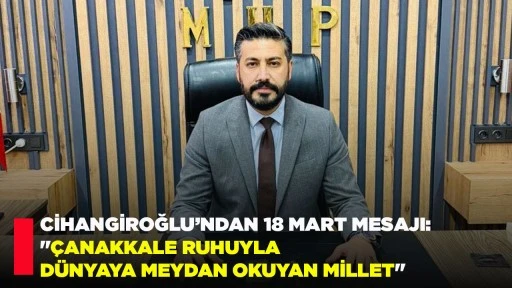 CİHANGİROĞLU&rsquo;NDAN 18 MART MESAJI: "&Ccedil;ANAKKALE RUHUYLA D&Uuml;NYAYA MEYDAN OKUYAN MİLLET"