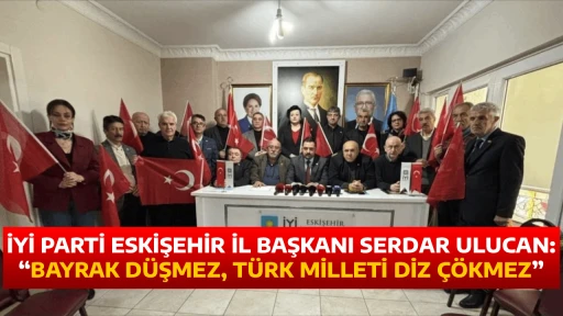 İYİ PARTİ ESKİŞEHİR İL BAŞKANI SERDAR ULUCAN: &ldquo;BAYRAK D&Uuml;ŞMEZ, T&Uuml;RK MİLLETİ DİZ &Ccedil;&Ouml;KMEZ&rdquo;