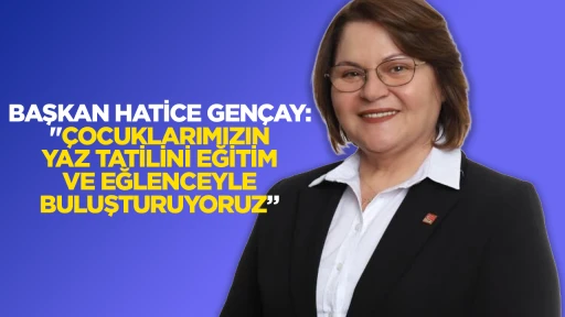 BAŞKAN HATİCE GENÇAY: "ÇOCUKLARIMIZIN YAZ TATİLİNİ EĞİTİM VE EĞLENCEYLE BULUŞTURUYORUZ”
