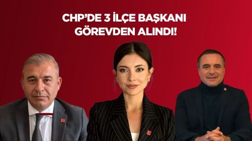 CHP&rsquo;DE 3 İL&Ccedil;E BAŞKANI G&Ouml;REVDEN ALINDI!