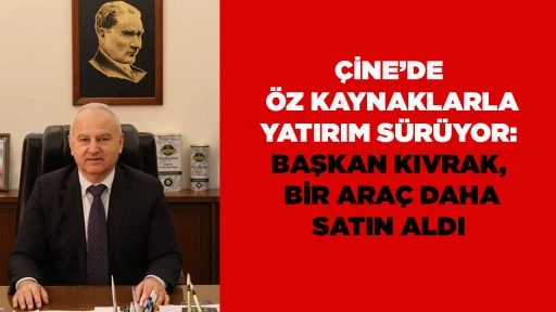 &Ccedil;İNE&rsquo;DE &Ouml;Z KAYNAKLARLA YATIRIM S&Uuml;R&Uuml;YOR: BAŞKAN KIVRAK, BİR ARA&Ccedil; DAHA SATIN ALDI