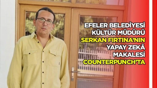 Efeler Belediyesi K&uuml;lt&uuml;r M&uuml;d&uuml;r&uuml; Serkan Fırtına&rsquo;nın yapay zek&acirc; makalesi CounterPunch&rsquo;ta
