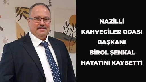 NAZİLLİ KAHVECİLER ODASI BAŞKANI BİROL ŞENKAL HAYATINI KAYBETTİ