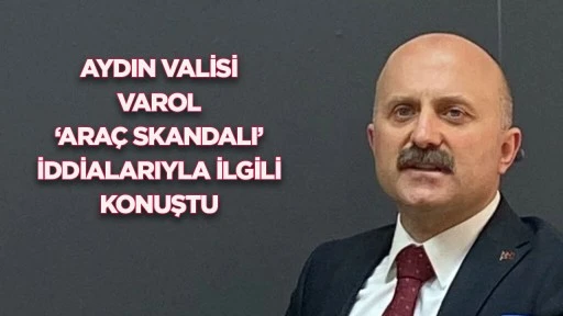 AYDIN VALİSİ VAROL ‘ARAÇ SKANDALI’ İDDİALARIYLA İLGİLİ KONUŞTU