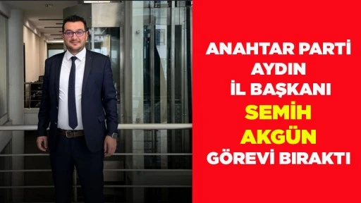 ANAHTAR PARTİ AYDIN İL BAŞKANI SEMİH AKG&Uuml;N G&Ouml;REVİ BIRAKTI