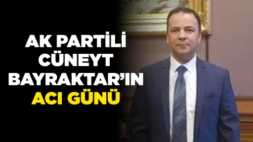 AK PARTİLİ CÜNEYT BAYRAKTAR’IN ACI GÜNÜ