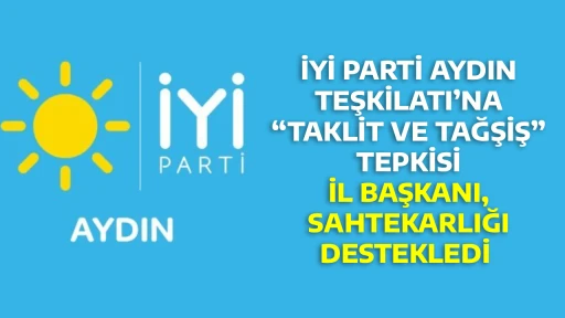 İYİ PARTİ AYDIN TEŞKİLATI&rsquo;NA &ldquo;TAKLİT VE TAĞŞİŞ&rdquo; TEPKİSİ İL BAŞKANI, SAHTEKARLIĞI DESTEKLEDİ 