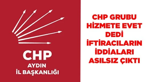 CHP GRUBU HİZMETE EVET DEDİ  İFTİRACILARIN İDDİALARI ASILSIZ &Ccedil;IKTI