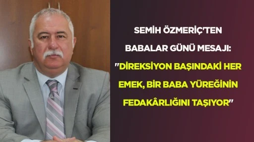 SEMİH &Ouml;ZMERİ&Ccedil;'TEN BABALAR G&Uuml;N&Uuml; MESAJI: "DİREKSİYON BAŞINDAKİ HER EMEK, BİR BABA Y&Uuml;REĞİNİN FEDAK&Acirc;RLIĞINI TAŞIYOR"