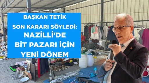 BAŞKAN TETİK SON KARARI SÖYLEDİ: NAZİLLİ'DE BİT PAZARI İÇİN YENİ DÖNEM