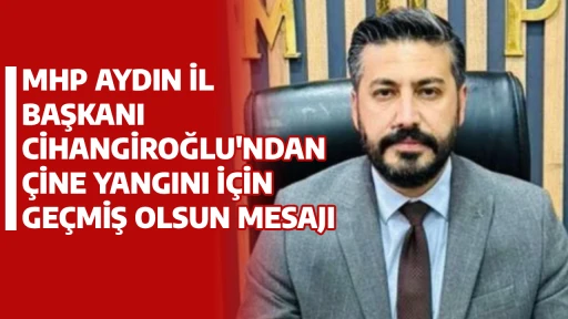 MHP AYDIN İL BAŞKANI CİHANGİROĞLU'NDAN &Ccedil;İNE YANGINI İ&Ccedil;İN GE&Ccedil;MİŞ OLSUN MESAJI