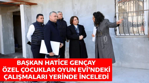 BAŞKAN HATİCE GEN&Ccedil;AY, &Ouml;ZEL &Ccedil;OCUKLAR OYUN EVİ&rsquo;NDEKİ &Ccedil;ALIŞMALARI YERİNDE İNCELEDİ